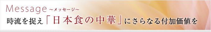 Message〜メッセージ〜 時流を捉え「日本食の中華」にさらなる付加価値を