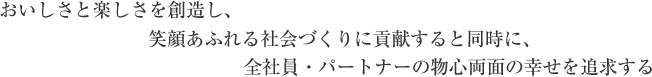 おいしさと楽しさを創造し、笑顔あふれる社会づくりに貢献すると同時に、全授業員の物心両面の幸せを追求する